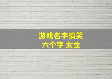 游戏名字搞笑 六个字 女生